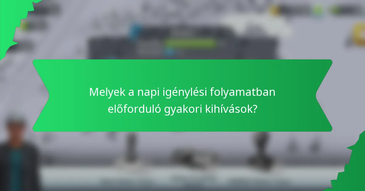 Melyek a napi igénylési folyamatban előforduló gyakori kihívások?